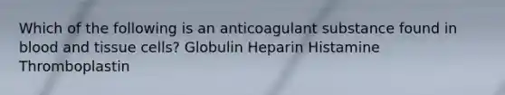 Which of the following is an anticoagulant substance found in blood and tissue cells? Globulin Heparin Histamine Thromboplastin