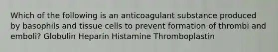 Which of the following is an anticoagulant substance produced by basophils and tissue cells to prevent formation of thrombi and emboli? Globulin Heparin Histamine Thromboplastin