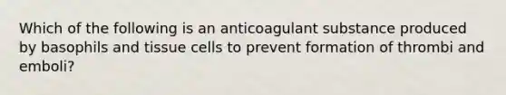 Which of the following is an anticoagulant substance produced by basophils and tissue cells to prevent formation of thrombi and emboli?