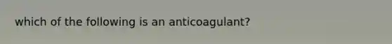 which of the following is an anticoagulant?