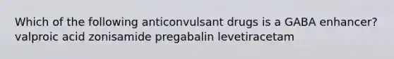 Which of the following anticonvulsant drugs is a GABA enhancer? valproic acid zonisamide pregabalin levetiracetam