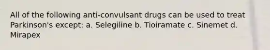 All of the following anti-convulsant drugs can be used to treat Parkinson's except: a. Selegiline b. Tioiramate c. Sinemet d. Mirapex