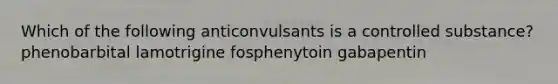 Which of the following anticonvulsants is a controlled substance? phenobarbital lamotrigine fosphenytoin gabapentin