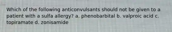 Which of the following anticonvulsants should not be given to a patient with a sulfa allergy? a. phenobarbital b. valproic acid c. topiramate d. zonisamide