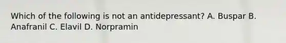 Which of the following is not an antidepressant? A. Buspar B. Anafranil C. Elavil D. Norpramin