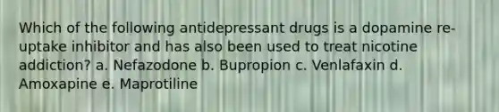 Which of the following antidepressant drugs is a dopamine re-uptake inhibitor and has also been used to treat nicotine addiction? a. Nefazodone b. Bupropion c. Venlafaxin d. Amoxapine e. Maprotiline