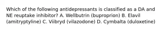 Which of the following antidepressants is classified as a DA and NE reuptake inhibitor? A. Wellbutrin (buproprion) B. Elavil (amitryptyline) C. Viibryd (vilazodone) D. Cymbalta (duloxetine)