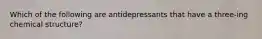 Which of the following are antidepressants that have a three-ing chemical structure?
