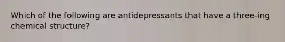 Which of the following are antidepressants that have a three-ing chemical structure?