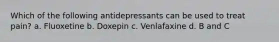 Which of the following antidepressants can be used to treat pain? a. Fluoxetine b. Doxepin c. Venlafaxine d. B and C