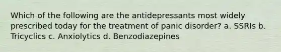 Which of the following are the antidepressants most widely prescribed today for the treatment of panic disorder? a. SSRIs b. Tricyclics c. Anxiolytics d. Benzodiazepines