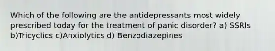 Which of the following are the antidepressants most widely prescribed today for the treatment of panic disorder? a) SSRIs b)Tricyclics c)Anxiolytics d) Benzodiazepines