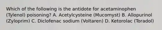 Which of the following is the antidote for acetaminophen (Tylenol) poisoning? A. Acetylcysteine (Mucomyst) B. Allopurinol (Zyloprim) C. Diclofenac sodium (Voltaren) D. Ketorolac (Toradol)