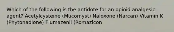 Which of the following is the antidote for an opioid analgesic agent? Acetylcysteine (Mucomyst) Naloxone (Narcan) Vitamin K (Phytonadione) Flumazenil (Romazicon