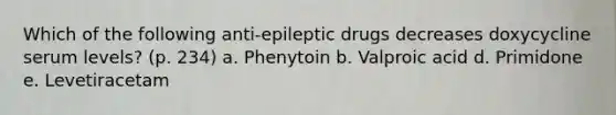 Which of the following anti-epileptic drugs decreases doxycycline serum levels? (p. 234) a. Phenytoin b. Valproic acid d. Primidone e. Levetiracetam