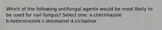 Which of the following antifungal agents would be most likely to be used for nail fungus? Select one: a.clotrimazole b.ketoconazole c.docosanol d.ciclopirox