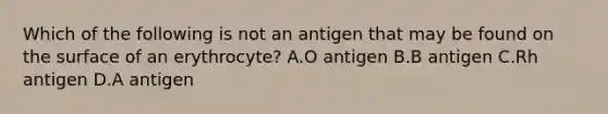 Which of the following is not an antigen that may be found on the surface of an erythrocyte? A.O antigen B.B antigen C.Rh antigen D.A antigen