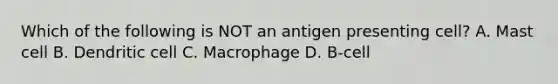 Which of the following is NOT an antigen presenting cell? A. Mast cell B. Dendritic cell C. Macrophage D. B-cell