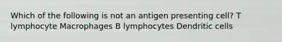 Which of the following is not an antigen presenting cell? T lymphocyte Macrophages B lymphocytes Dendritic cells