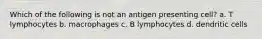 Which of the following is not an antigen presenting cell? a. T lymphocytes b. macrophages c. B lymphocytes d. dendritic cells