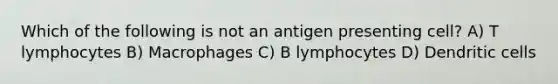 Which of the following is not an antigen presenting cell? A) T lymphocytes B) Macrophages C) B lymphocytes D) Dendritic cells