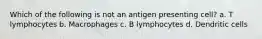 Which of the following is not an antigen presenting cell? a. T lymphocytes b. Macrophages c. B lymphocytes d. Dendritic cells