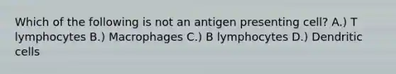 Which of the following is not an antigen presenting cell? A.) T lymphocytes B.) Macrophages C.) B lymphocytes D.) Dendritic cells