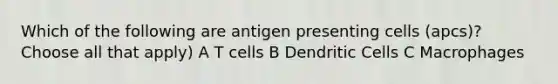 Which of the following are antigen presenting cells (apcs)? Choose all that apply) A T cells B Dendritic Cells C Macrophages