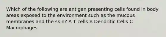 Which of the following are antigen presenting cells found in body areas exposed to the environment such as the mucous membranes and the skin? A T cells B Dendritic Cells C Macrophages