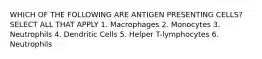 WHICH OF THE FOLLOWING ARE ANTIGEN PRESENTING CELLS? SELECT ALL THAT APPLY 1. Macrophages 2. Monocytes 3. Neutrophils 4. Dendritic Cells 5. Helper T-lymphocytes 6. Neutrophils