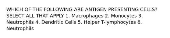 WHICH OF THE FOLLOWING ARE ANTIGEN PRESENTING CELLS? SELECT ALL THAT APPLY 1. Macrophages 2. Monocytes 3. Neutrophils 4. Dendritic Cells 5. Helper T-lymphocytes 6. Neutrophils