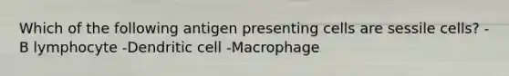 Which of the following antigen presenting cells are sessile cells? -B lymphocyte -Dendritic cell -Macrophage