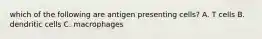 which of the following are antigen presenting cells? A. T cells B. dendritic cells C. macrophages