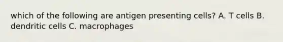 which of the following are antigen presenting cells? A. T cells B. dendritic cells C. macrophages