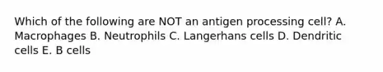 Which of the following are NOT an antigen processing cell? A. Macrophages B. Neutrophils C. Langerhans cells D. Dendritic cells E. B cells