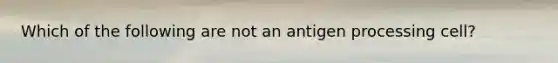 Which of the following are not an antigen processing cell?