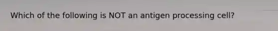 Which of the following is NOT an antigen processing cell?