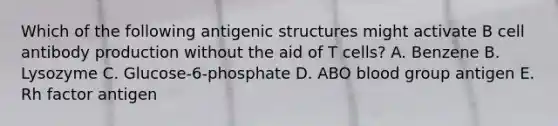 Which of the following antigenic structures might activate B cell antibody production without the aid of T cells? A. Benzene B. Lysozyme C. Glucose-6-phosphate D. ABO blood group antigen E. Rh factor antigen