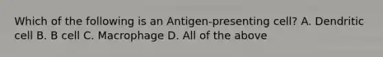 Which of the following is an Antigen-presenting cell? A. Dendritic cell B. B cell C. Macrophage D. All of the above