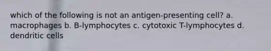 which of the following is not an antigen-presenting cell? a. macrophages b. B-lymphocytes c. cytotoxic T-lymphocytes d. dendritic cells