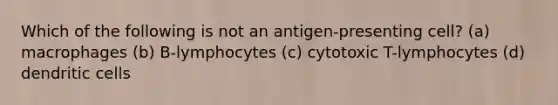 Which of the following is not an antigen-presenting cell? (a) macrophages (b) B-lymphocytes (c) cytotoxic T-lymphocytes (d) dendritic cells