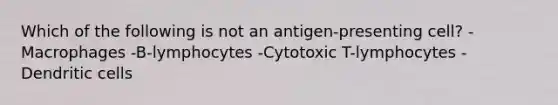 Which of the following is not an antigen-presenting cell? -Macrophages -B-lymphocytes -Cytotoxic T-lymphocytes -Dendritic cells