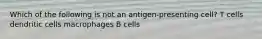 Which of the following is not an antigen-presenting cell? T cells dendritic cells macrophages B cells