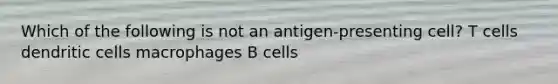 Which of the following is not an antigen-presenting cell? T cells dendritic cells macrophages B cells