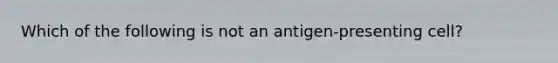 Which of the following is not an antigen-presenting cell?