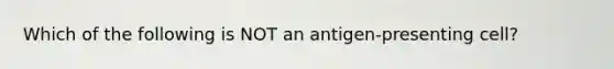 Which of the following is NOT an antigen-presenting cell?