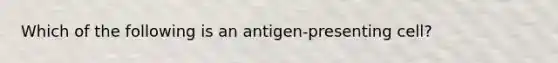 Which of the following is an antigen-presenting cell?