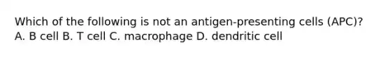 Which of the following is not an antigen-presenting cells (APC)? A. B cell B. T cell C. macrophage D. dendritic cell