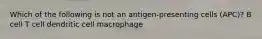 Which of the following is not an antigen-presenting cells (APC)? B cell T cell dendritic cell macrophage