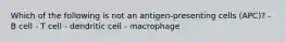 Which of the following is not an antigen-presenting cells (APC)? - B cell - T cell - dendritic cell - macrophage